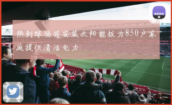 热刺球场将安装太阳能板为850户家庭提供清洁电力