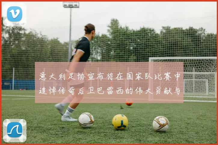 意大利足协宣布将在国家队比赛中追悼传奇后卫巴雷西的伟大贡献与精神