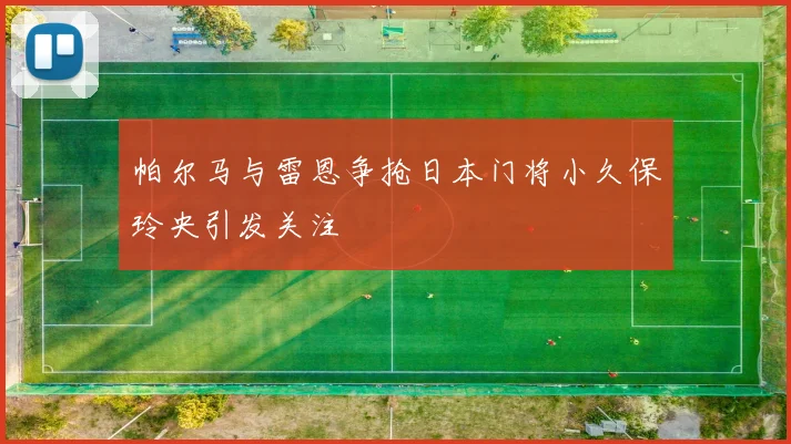 帕尔马与雷恩争抢日本门将小久保玲央引发关注